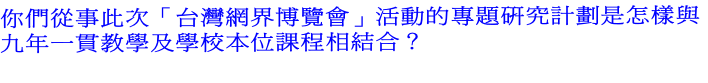 你們從事此次「台灣網界博覽會」活動的專題研究計劃是怎樣與
九年一貫教學及學校本位課程相結合？
