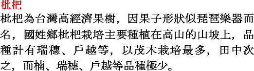枇杷
枇杷為台灣高經濟果樹，因果子形狀似琵琶樂器而名，國姓鄉枇杷栽培主要種植在高山的山坡上，品種計有瑞穗、戶越等，以茂木栽培最多，田中次之，而楠、瑞穗、戶越等品種極少。